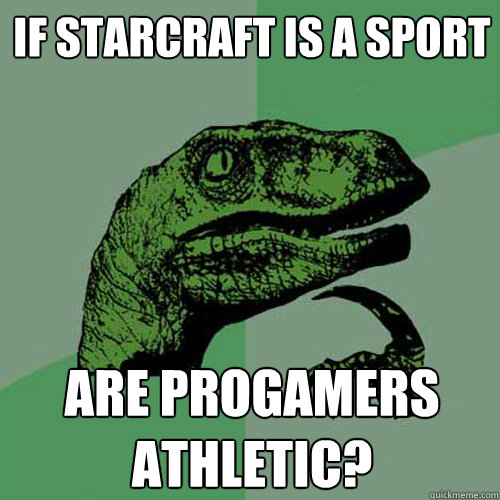 If Starcraft is a sport are progamers athletic?  Philosoraptor