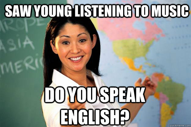 Saw Young listening to music Do you speak english?  Unhelpful High School Teacher