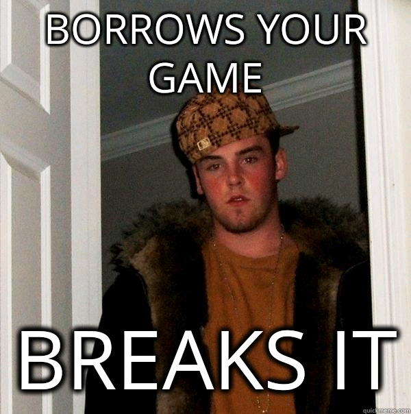 borrows your game breaks it  Scumbag Steve