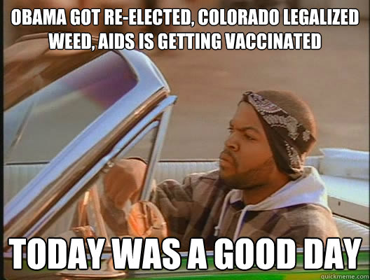 Obama got re-elected, colorado legalized weed, aids is getting vaccinated Today was a good day  today was a good day