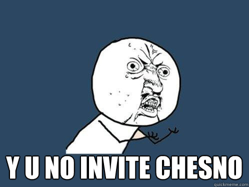  Y U NO INVITE CHESNO -  Y U NO INVITE CHESNO  Y U No