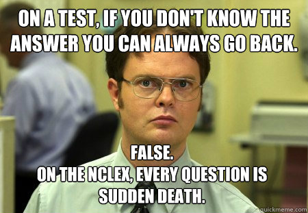 on a test, if you don't know the answer you can always go back. False.
on the nclex, every question is  sudden death.  Dwight