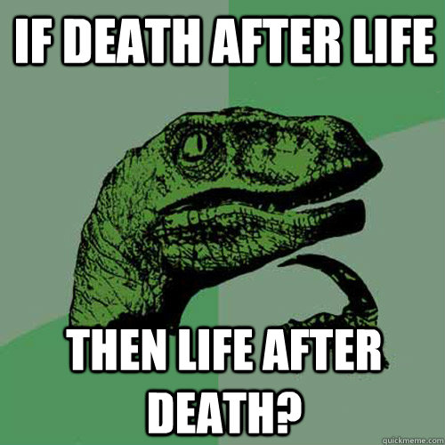 If death after life then life after death?  Philosoraptor