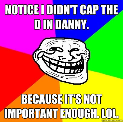 Notice I didn't cap the d in danny. because it's not important enough. lol.
  Troll Face