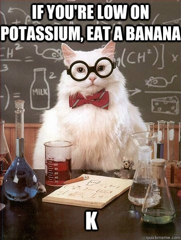 if you're low on potassium, eat a banana k  Chemistry Cat