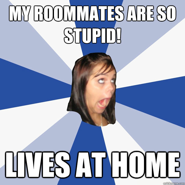 my roommates are so stupid! Lives at home  Annoying Facebook Girl