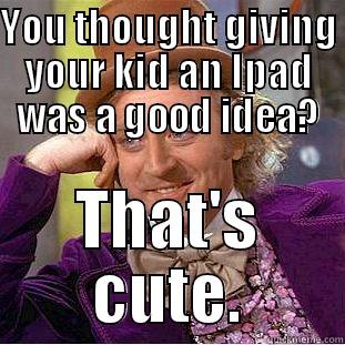 YOU THOUGHT GIVING YOUR KID AN IPAD WAS A GOOD IDEA? THAT'S CUTE. Condescending Wonka