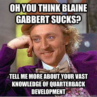 oh you think blaine gabbert sucks? tell me more about your vast knowledge of quarterback development   Condescending Wonka