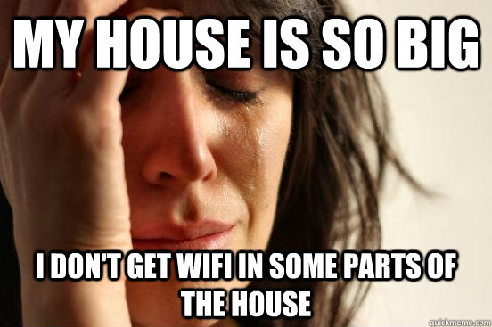 My house is so big I don't get wifi in some parts of the house  First World Problems