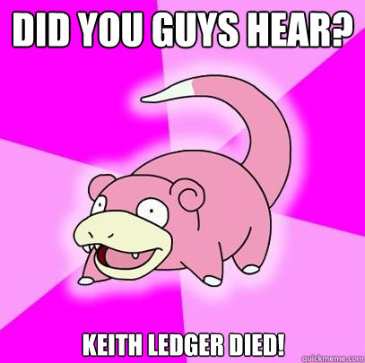 Did you guys hear? Keith ledger died!  Slowpoke