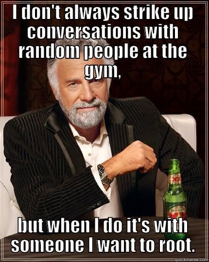 I DON'T ALWAYS STRIKE UP CONVERSATIONS WITH RANDOM PEOPLE AT THE GYM, BUT WHEN I DO IT'S WITH SOMEONE I WANT TO ROOT. The Most Interesting Man In The World