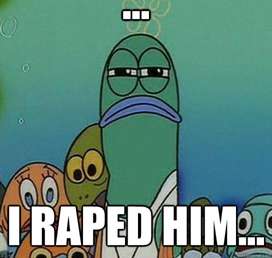 ... I raped him...  Serious fish SpongeBob