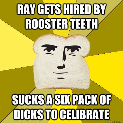 Ray gets hired by Rooster Teeth Sucks a six pack of dicks to celibrate  Breadfriend