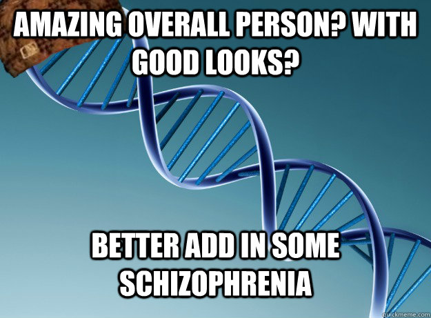 Amazing overall person? with good looks? Better add in some schizophrenia - Amazing overall person? with good looks? Better add in some schizophrenia  Scumbag Genetics