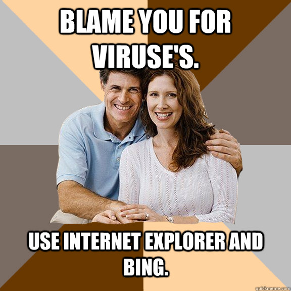 blame you for viruse's. use internet explorer and bing.   Scumbag Parents