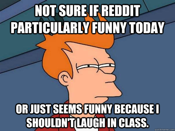 Not sure if reddit particularly funny today Or just seems funny because I shouldn't laugh in class. - Not sure if reddit particularly funny today Or just seems funny because I shouldn't laugh in class.  Futurama Fry