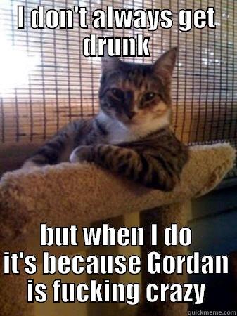 I DON'T ALWAYS GET DRUNK BUT WHEN I DO IT'S BECAUSE GORDAN IS FUCKING CRAZY The Most Interesting Cat in the World