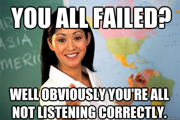 You all failed? Well obviously you're all not listening correctly. - You all failed? Well obviously you're all not listening correctly.  Unhelpful High School Teacher