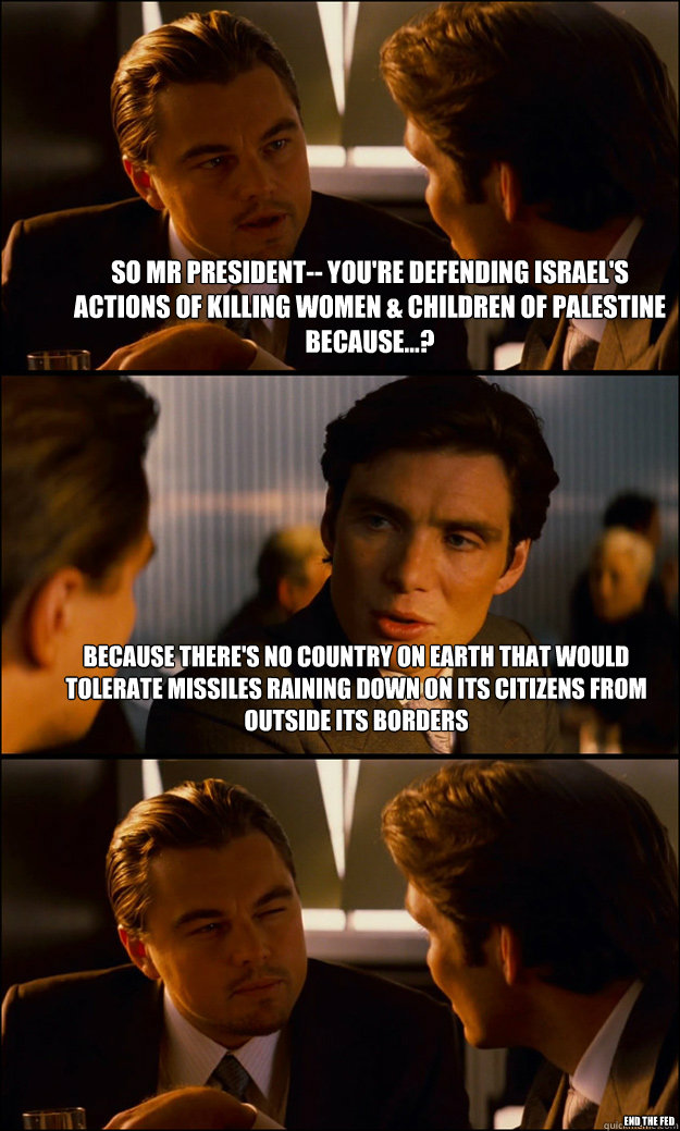 So Mr President-- you're defending Israel's actions of killing women & children of Palestine because...?  Because There's no country on Earth that would tolerate missiles raining down on its citizens from outside its borders END THE FED  Inception