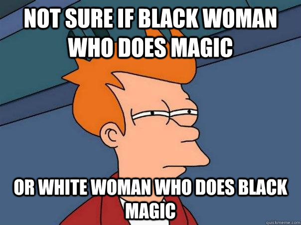 Not sure if black woman who does magic or white woman who does black magic - Not sure if black woman who does magic or white woman who does black magic  Futurama Fry