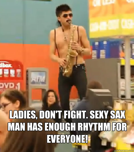  Ladies, don't fight. Sexy sax man has enough rhythm for everyone!  Sexy Sax Man