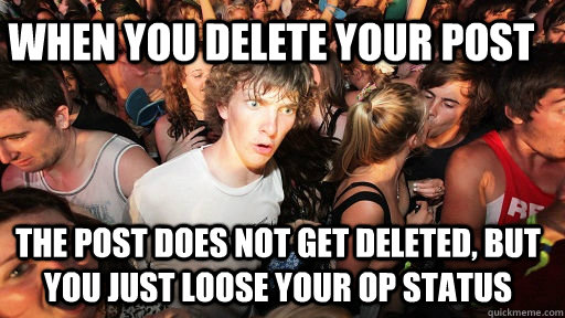 When you delete your post The post does not get deleted, but you just loose your OP status - When you delete your post The post does not get deleted, but you just loose your OP status  Sudden Clarity Clarence