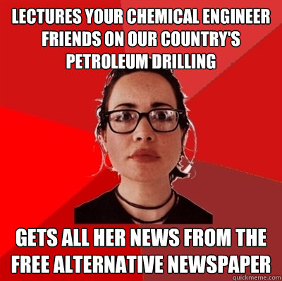 Lectures your chemical engineer friends on our country's petroleum drilling gets all her news from the free alternative newspaper - Lectures your chemical engineer friends on our country's petroleum drilling gets all her news from the free alternative newspaper  Liberal Douche Garofalo