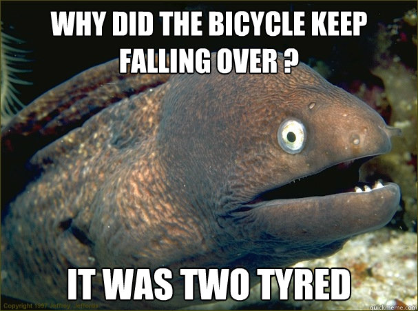 Why did the bicycle keep falling over ? It was two tyred - Why did the bicycle keep falling over ? It was two tyred  Bad Joke Eel