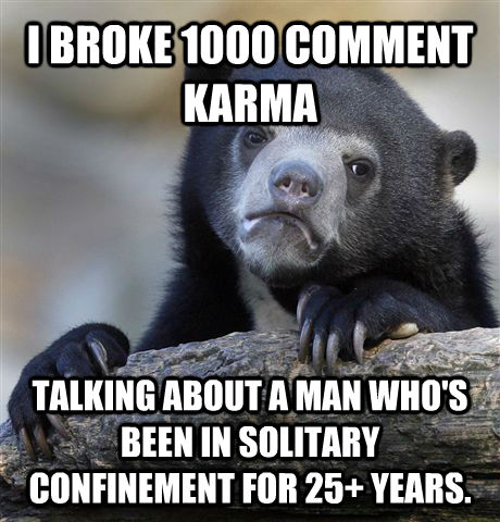 I BROKE 1000 COMMENT KARMA TALKING ABOUT A MAN WHO'S BEEN IN SOLITARY CONFINEMENT FOR 25+ YEARS.  Confession Bear