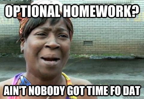 Optional homework? Ain't nobody got time fo dat  aint nobody got time