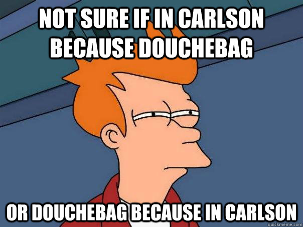 not sure if in carlson because douchebag or douchebag because in carlson  Futurama Fry