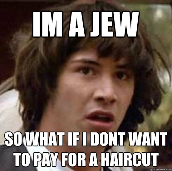 Im a jew so what if i dont want to pay for a haircut   conspiracy keanu