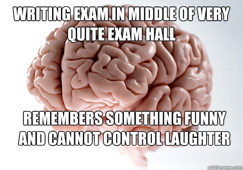 writing exam in middle of very quite exam hall remembers something funny and cannot control laughter  Scumbag Brain