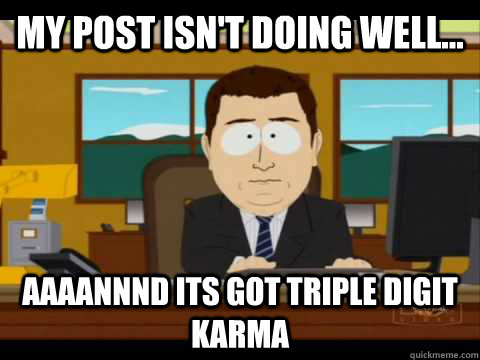 My post isn't doing well... Aaaannnd its got triple digit Karma  Aaand its gone