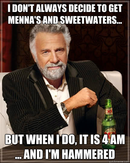 I don't always decide to get menna's and Sweetwaters... but when I do, it is 4 am ... and I'm Hammered  The Most Interesting Man In The World