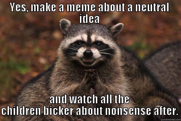 YES, MAKE A MEME ABOUT A NEUTRAL IDEA AND WATCH ALL THE CHILDREN BICKER ABOUT NONSENSE AFTER. Evil Plotting Raccoon