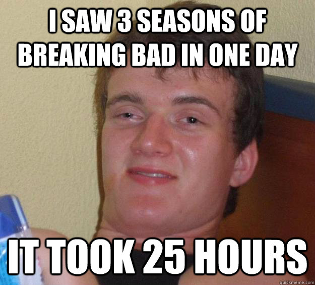 I saw 3 seasons of Breaking Bad in one day it took 25 hours  10 Guy