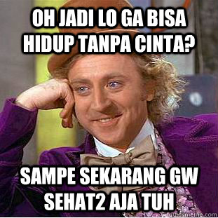 oh jadi lo ga bisa hidup tanpa cinta? sampe sekarang gw sehat2 aja tuh - oh jadi lo ga bisa hidup tanpa cinta? sampe sekarang gw sehat2 aja tuh  Condescending Wonka