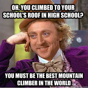 Oh, you climbed to your school's roof in high school?  You must be the best mountain climber in the world  Condescending Wonka