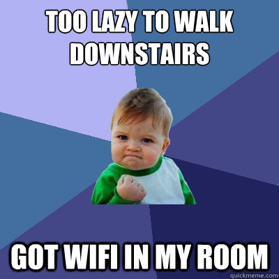 too lazy to walk downstairs got wifi in my room - too lazy to walk downstairs got wifi in my room  Success Kid