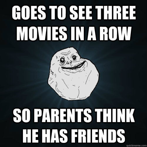 Goes to see three movies in a row so parents think he has friends  Forever Alone