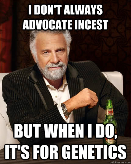 I don't always advocate incest But when I do, it's for genetics  The Most Interesting Man In The World