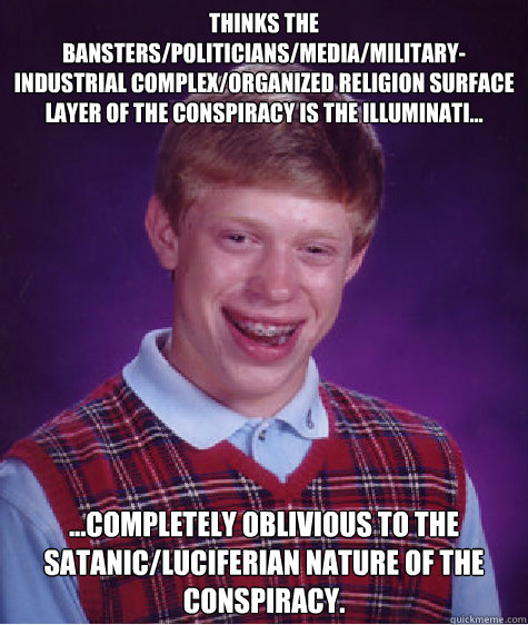 Thinks the bansters/politicians/media/military-industrial complex/organized religion surface layer of the conspiracy is the illuminati... ...completely oblivious to the satanic/luciferian nature of the conspiracy.  Bad Luck Brian