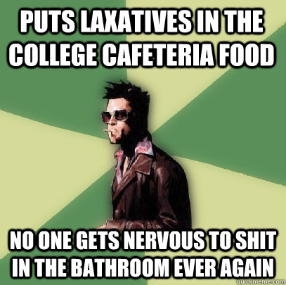 puts laxatives in the college cafeteria food no one gets nervous to shit in the bathroom ever again  Helpful Tyler Durden