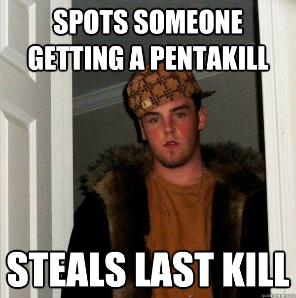 spots someone getting a pentakill steals last kill  Scumbag Steve