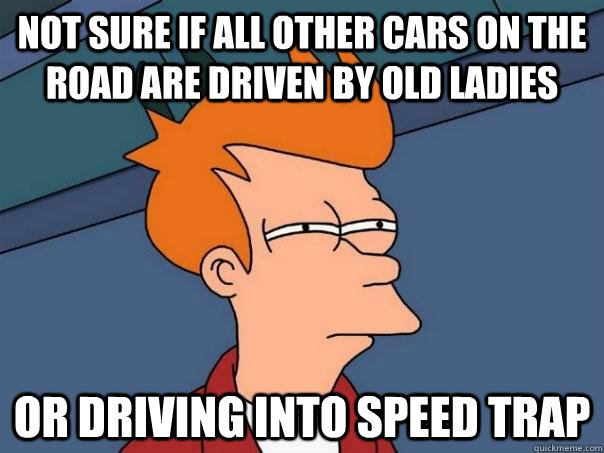 Not sure if all other cars on the road are driven by old ladies Or driving into speed trap  Futurama Fry