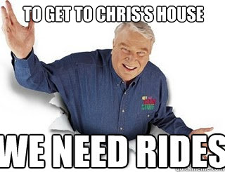 To get to Chris's house WE NEED RIDES  Obvious John Madden