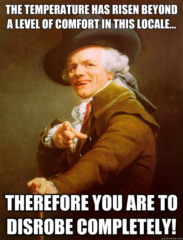 The temperature has risen Beyond a level of comfort in this locale...  therefore you are to disrobe completely! - The temperature has risen Beyond a level of comfort in this locale...  therefore you are to disrobe completely!  Joseph Ducreux