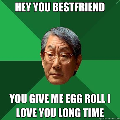 HEY YOU BESTFRIEND YOU GIVE ME EGG ROLL I LOVE YOU LONG TIME  High Expectations Asian Father