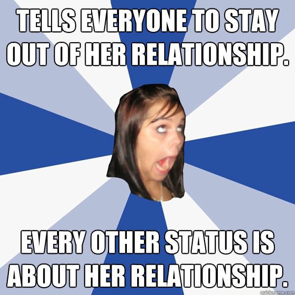 Tells everyone to stay out of her relationship. Every other status is about her relationship.  Annoying Facebook Girl